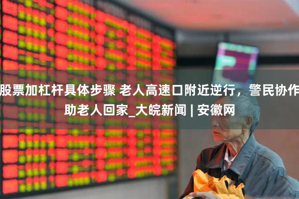 股票加杠杆具体步骤 老人高速口附近逆行，警民协作助老人回家_大皖新闻 | 安徽网