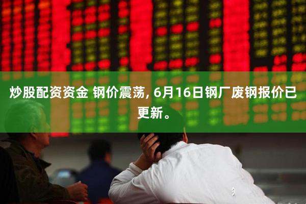 炒股配资资金 钢价震荡, 6月16日钢厂废钢报价已更新。