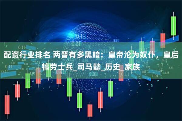配资行业排名 两晋有多黑暗：皇帝沦为奴仆，皇后犒劳士兵_司马懿_历史_家族