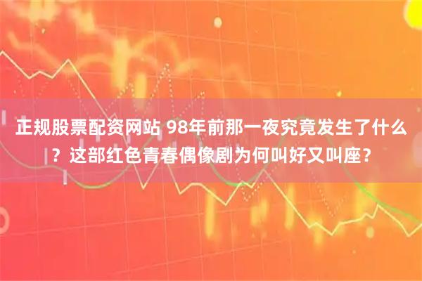 正规股票配资网站 98年前那一夜究竟发生了什么？这部红色青春偶像剧为何叫好又叫座？