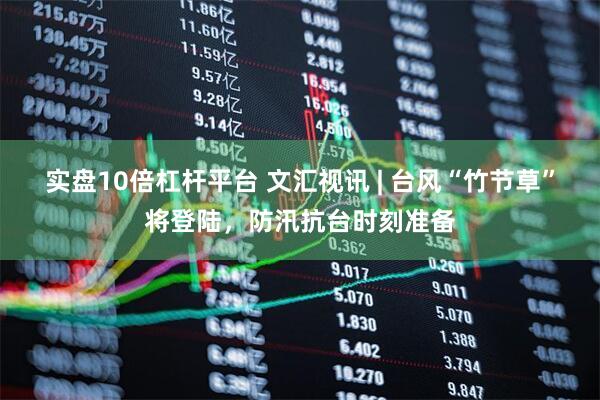 实盘10倍杠杆平台 文汇视讯 | 台风“竹节草”将登陆，防汛抗台时刻准备