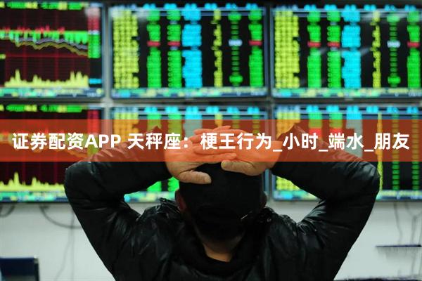 证券配资APP 天秤座：梗王行为_小时_端水_朋友