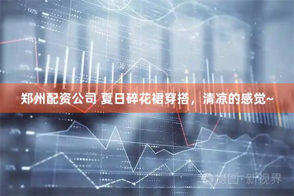 郑州配资公司 夏日碎花裙穿搭，清凉的感觉~