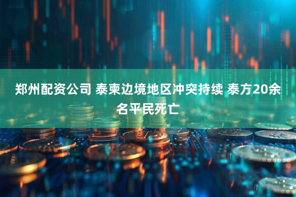 郑州配资公司 泰柬边境地区冲突持续 泰方20余名平民死亡