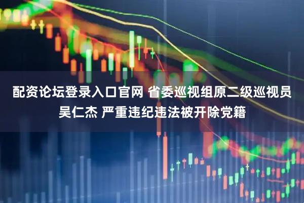配资论坛登录入口官网 省委巡视组原二级巡视员吴仁杰 严重违纪违法被开除党籍