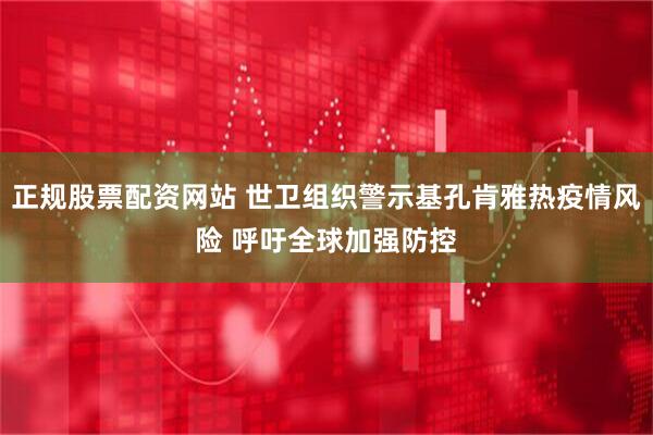 正规股票配资网站 世卫组织警示基孔肯雅热疫情风险 呼吁全球加强防控