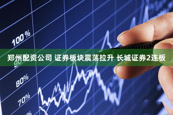 郑州配资公司 证券板块震荡拉升 长城证券2连板