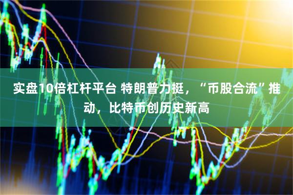 实盘10倍杠杆平台 特朗普力挺，“币股合流”推动，比特币创历史新高