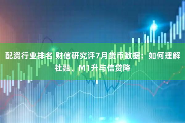 配资行业排名 财信研究评7月货币数据：如何理解社融、M1升与信贷降