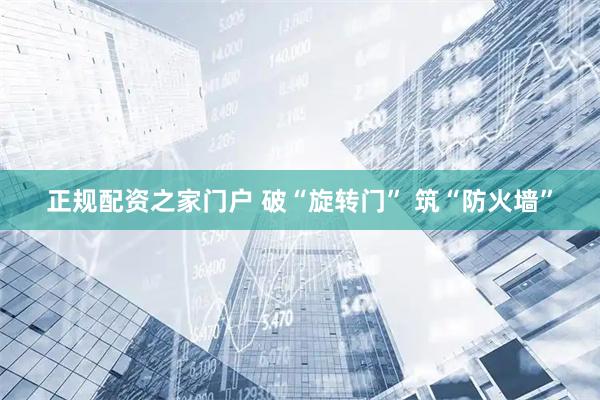 正规配资之家门户 破“旋转门” 筑“防火墙”
