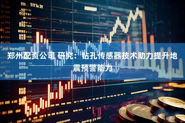 郑州配资公司 研究：钻孔传感器技术助力提升地震预警能力