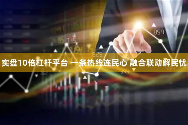 实盘10倍杠杆平台 一条热线连民心 融合联动解民忧