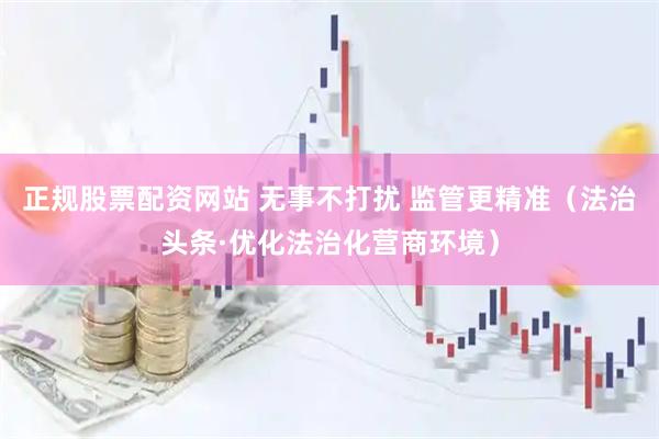 正规股票配资网站 无事不打扰 监管更精准（法治头条·优化法治化营商环境）