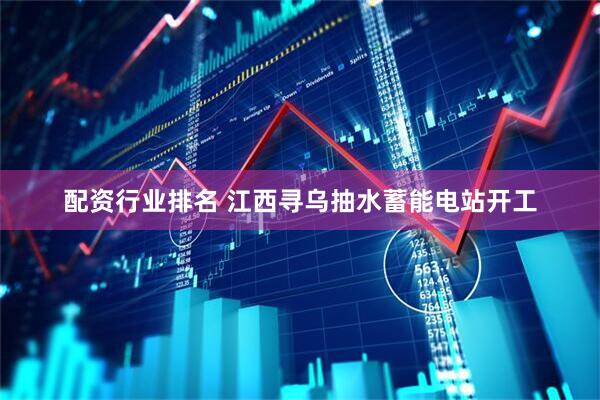 配资行业排名 江西寻乌抽水蓄能电站开工
