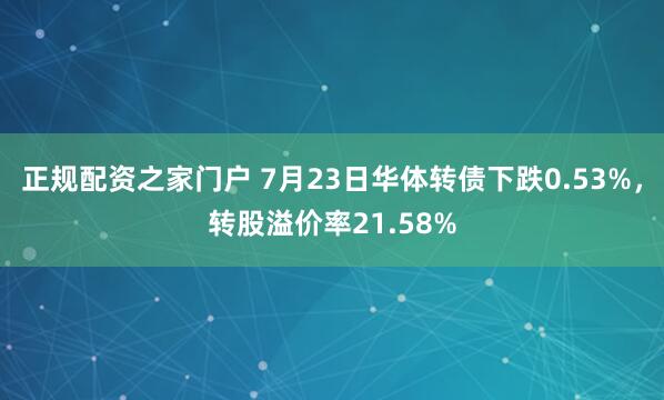 正规配资之家门户 7月23日华体转债下跌0.53%，转股溢价率21.58%