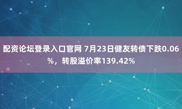 配资论坛登录入口官网 7月23日健友转债下跌0.06%，转股溢价率139.42%