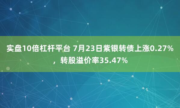 实盘10倍杠杆平台 7月23日紫银转债上涨0.27%,转股溢价率35.47%