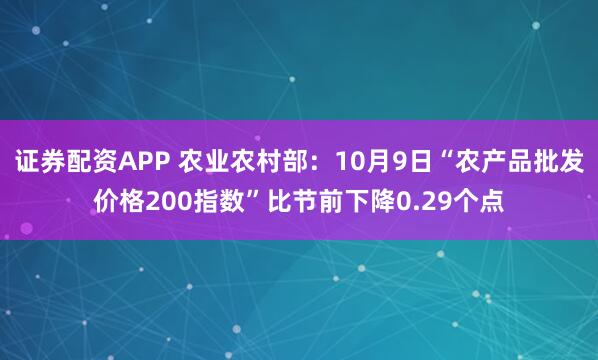证券配资APP 农业农村部:10月9日“农产品批发价格200指数”比节前下降0.29个点