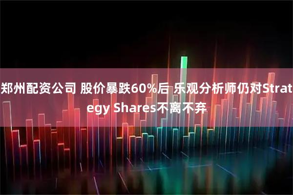 郑州配资公司 股价暴跌60%后 乐观分析师仍对Strategy Shares不离不弃