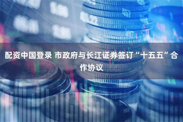 配资中国登录 市政府与长江证券签订“十五五”合作协议
