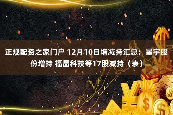 正规配资之家门户 12月10日增减持汇总:星宇股份增持 福晶科技等17股减持(表)