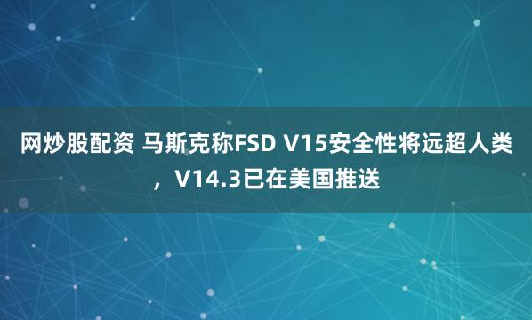 网炒股配资 马斯克称FSD V15安全性将远超人类,V14.3已在美国推送