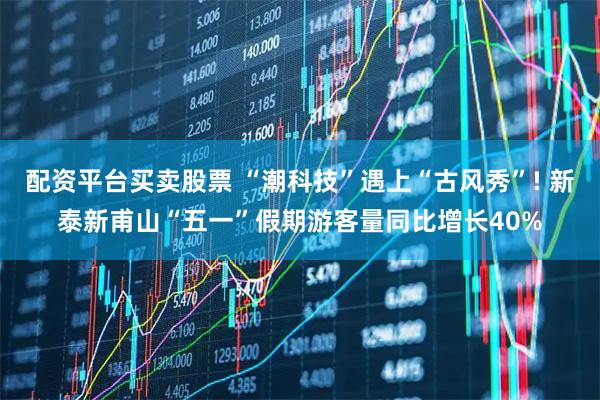 配资平台买卖股票 “潮科技”遇上“古风秀”! 新泰新甫山“五一”假期游客量同比增长40%