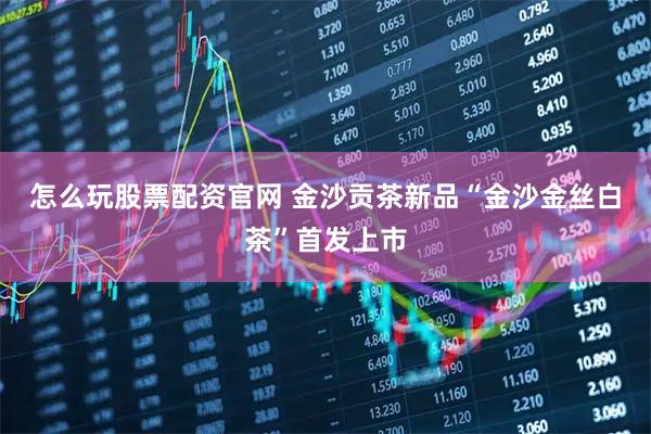 怎么玩股票配资官网 金沙贡茶新品“金沙金丝白茶”首发上市