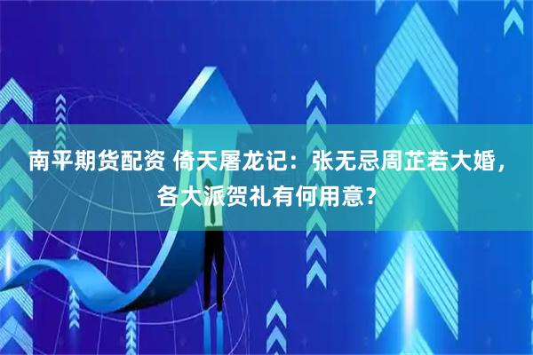 南平期货配资 倚天屠龙记：张无忌周芷若大婚，各大派贺礼有何用意？
