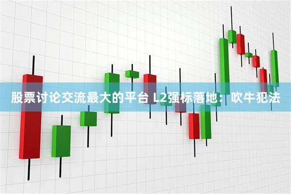 股票讨论交流最大的平台 L2强标落地：吹牛犯法