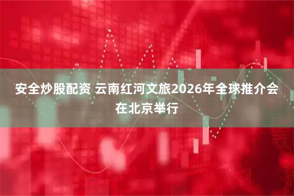 安全炒股配资 云南红河文旅2026年全球推介会在北京举行