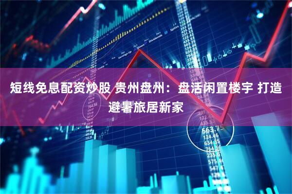 短线免息配资炒股 贵州盘州：盘活闲置楼宇 打造避暑旅居新家