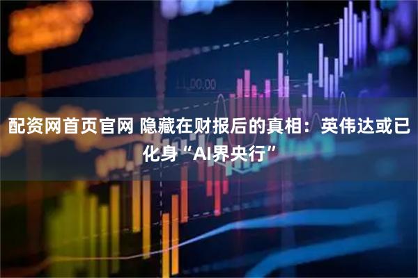 配资网首页官网 隐藏在财报后的真相：英伟达或已化身“AI界央行”