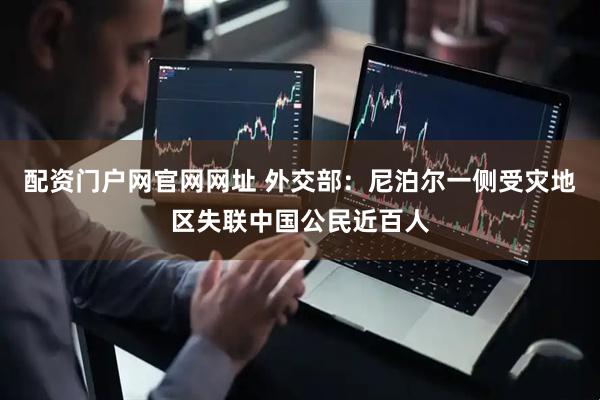 配资门户网官网网址 外交部：尼泊尔一侧受灾地区失联中国公民近百人