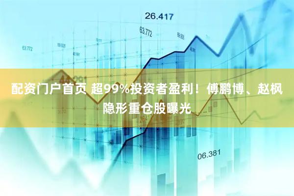 配资门户首页 超99%投资者盈利！傅鹏博、赵枫隐形重仓股曝光